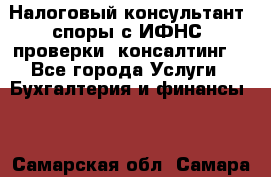 Налоговый консультант (споры с ИФНС, проверки, консалтинг) - Все города Услуги » Бухгалтерия и финансы   . Самарская обл.,Самара г.